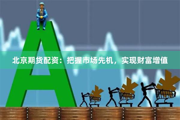北京期貨配資：把握市場先機，實現財富增值